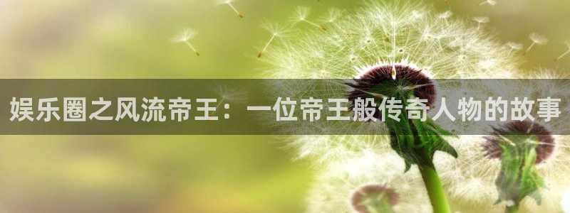 泰达娱乐平台app下载安装：娱乐圈之风流帝王：一位帝王般传奇人物的故事