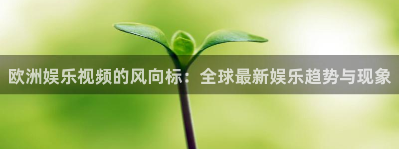 泰达娱乐平台链接：欧洲娱乐视频的风向标：全球最新娱乐趋势与现象