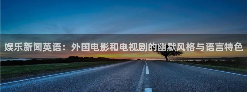 泰达娱乐平台官方入口下载：娱乐新闻英语：外国电影和电视剧的幽默风格与语言特色