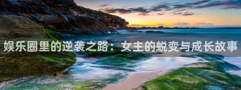 泰达娱乐app下载安装：娱乐圈里的逆袭之路：女主的蜕变与成长故事