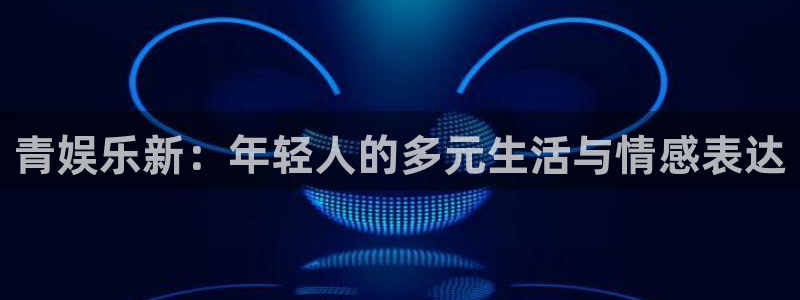 泰达娱乐登录网：青娱乐新：年轻人的多元生活与情感表达
