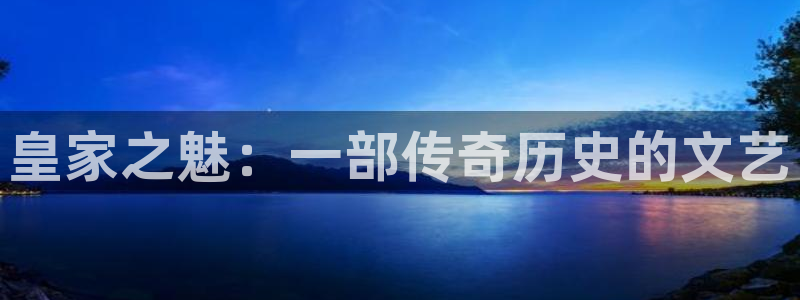 泰达娱乐是正规平台吗：皇家之魅：一部传奇历史的文艺