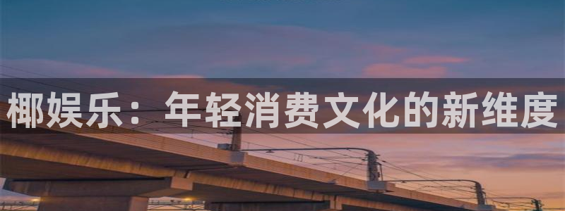 泰达娱乐下载链接是多少：椰娱乐：年轻消费文化的新维度