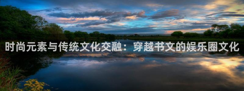 泰达娱乐怎么下载：时尚元素与传统文化交融：穿越书文的娱乐圈文化