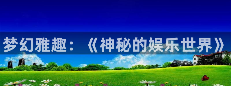 壹号电子娱乐app下载：梦幻雅趣：《神秘的娱乐世界》