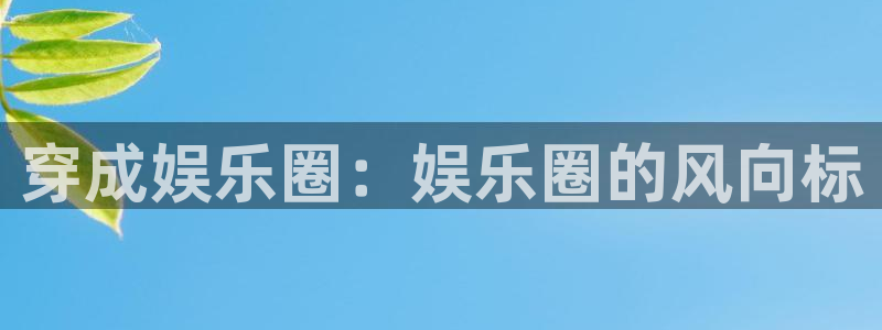 泰达娱乐 - ng大舞台,有梦你就来：穿成娱乐圈：娱乐圈的风向标
