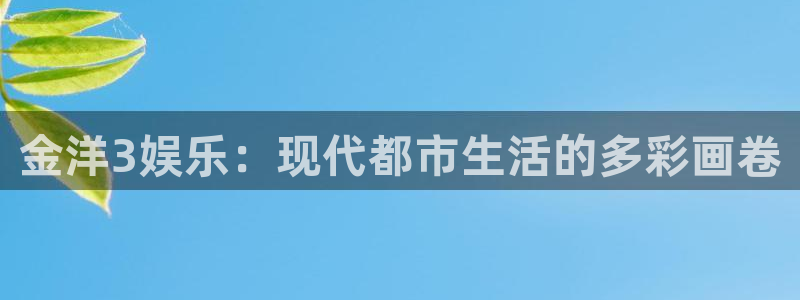 泰达娱乐-ng大舞台,有梦你就来：金洋3娱乐：现代都市生活的多彩画卷
