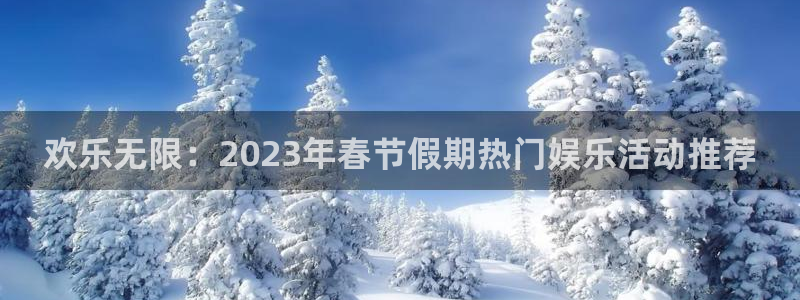 泰达娱乐下载链接是多少：欢乐无限：2023年春节假期热门娱乐活动推荐